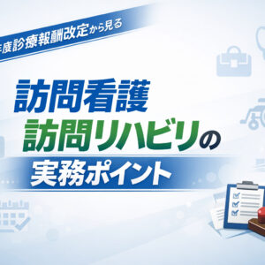 2026年3月25日（水）2026年度診療報酬改定から見る訪問看護・訪問リハビリの実務ポイント（14日間の見逃し配信付き）