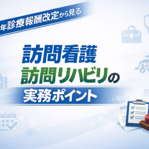 2026年3月25日（水）2026年度診療報酬改定から見る訪問看護・訪問リハビリの実務ポイント（14日間の見逃し配信付き）