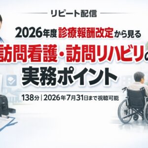 リピート配信　2026年度診療報酬改定から見る訪問看護・訪問リハビリの実務ポイント(138分)（2026年7月31日まで視聴可能）
