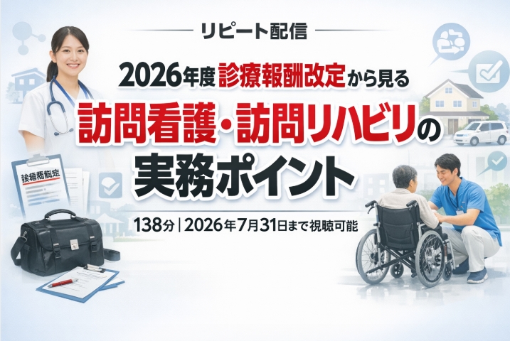 リピート配信 2026年度診療報酬改定から見る訪問看護・訪問リハビリの実務ポイント(138分)(2026年7月31日まで視聴可能)